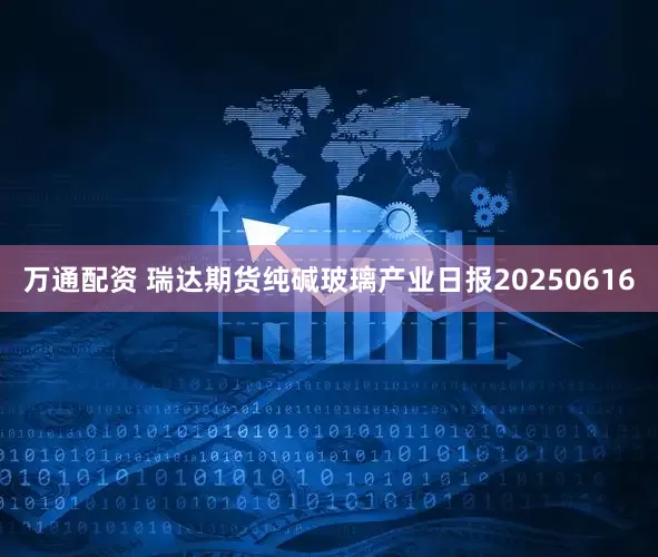 万通配资 瑞达期货纯碱玻璃产业日报20250616