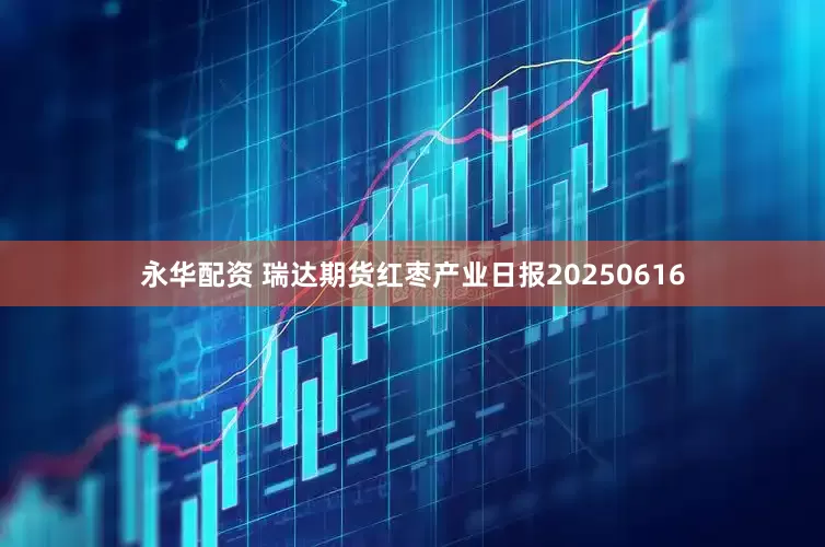 永华配资 瑞达期货红枣产业日报20250616
