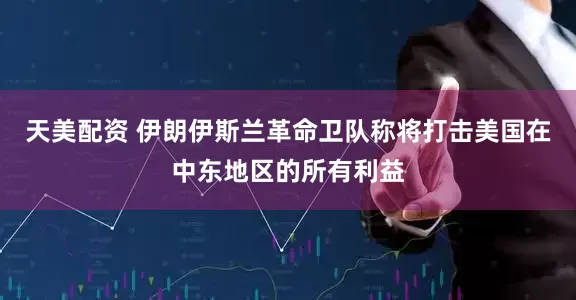 天美配资 伊朗伊斯兰革命卫队称将打击美国在中东地区的所有利益