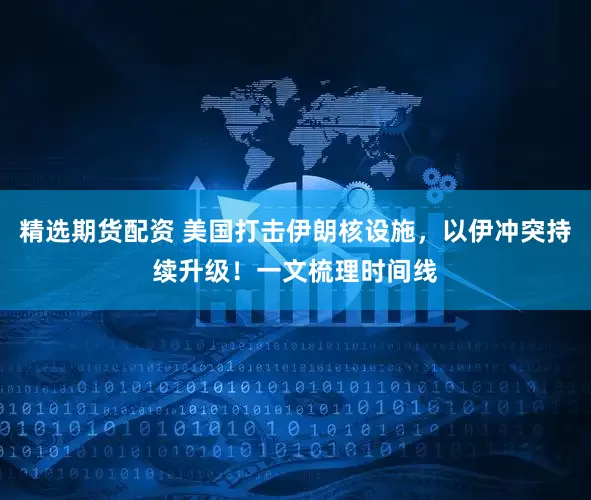 精选期货配资 美国打击伊朗核设施，以伊冲突持续升级！一文梳理时间线