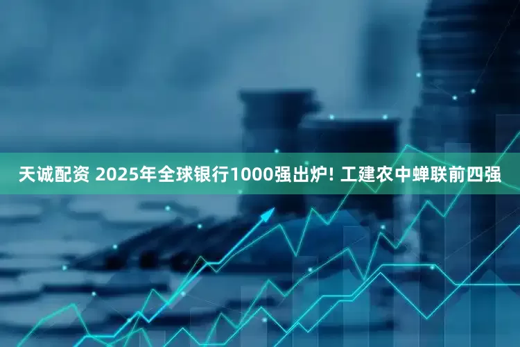 天诚配资 2025年全球银行1000强出炉! 工建农中蝉联前四强