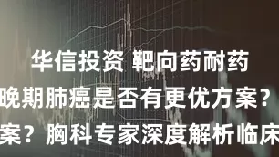华信投资 靶向药耐药怎么办？晚期肺癌是否有更优方案？胸科专家深度解析临床难点热点
