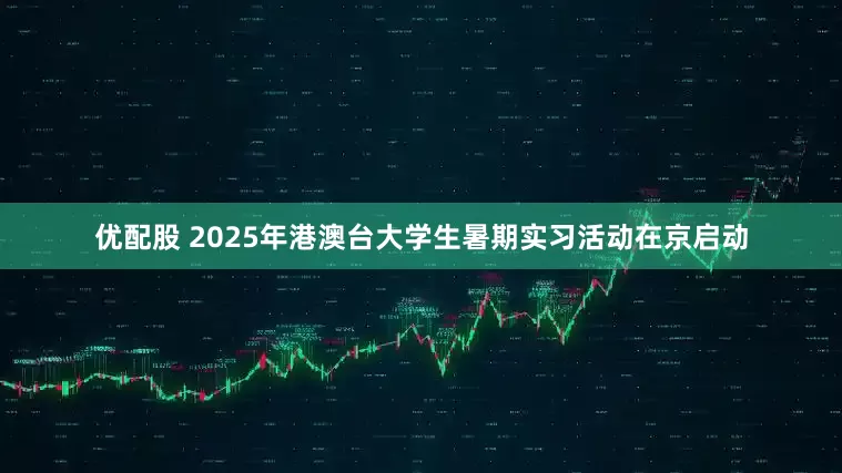 优配股 2025年港澳台大学生暑期实习活动在京启动