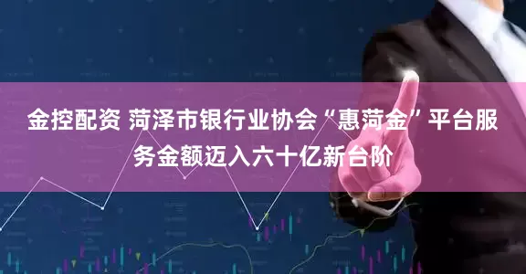 金控配资 菏泽市银行业协会“惠菏金”平台服务金额迈入六十亿新台阶