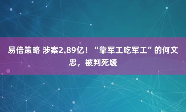 易倍策略 涉案2.89亿！“靠军工吃军工”的何文忠，被判死缓