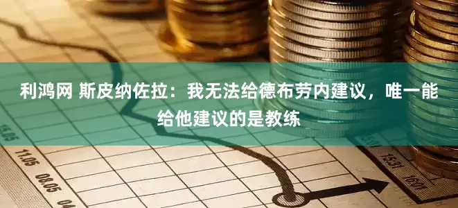 利鸿网 斯皮纳佐拉：我无法给德布劳内建议，唯一能给他建议的是教练
