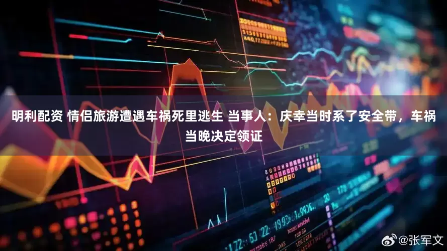 明利配资 情侣旅游遭遇车祸死里逃生 当事人：庆幸当时系了安全带，车祸当晚决定领证