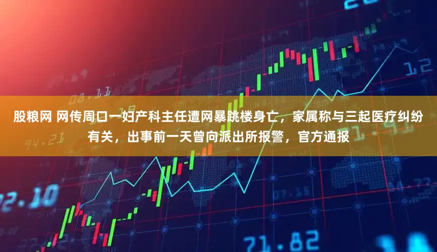 股粮网 网传周口一妇产科主任遭网暴跳楼身亡，家属称与三起医疗纠纷有关，出事前一天曾向派出所报警，官方通报