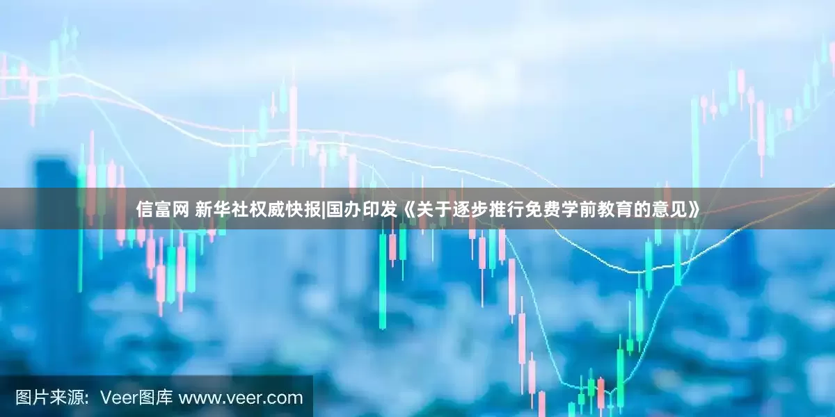 信富网 新华社权威快报|国办印发《关于逐步推行免费学前教育的意见》