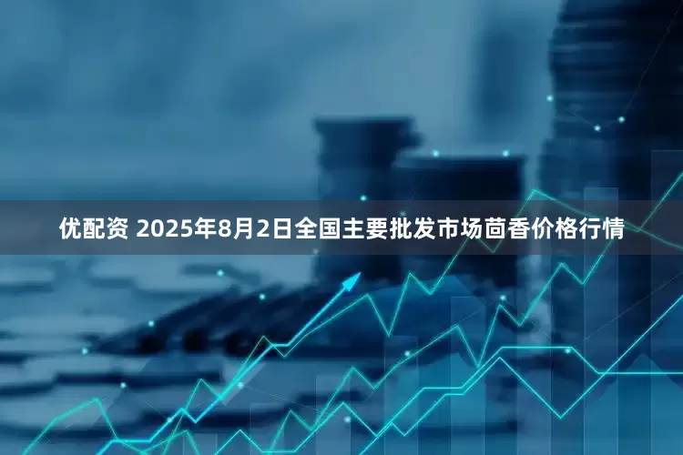 优配资 2025年8月2日全国主要批发市场茴香价格行情