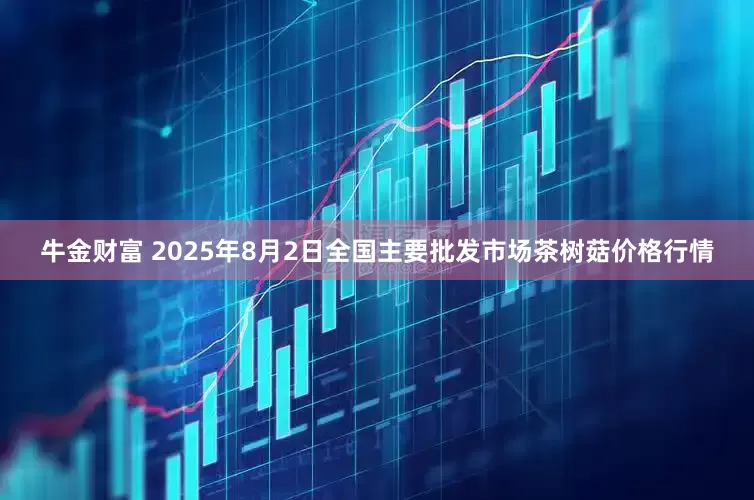 牛金财富 2025年8月2日全国主要批发市场茶树菇价格行情