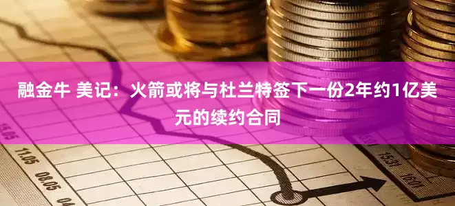融金牛 美记：火箭或将与杜兰特签下一份2年约1亿美元的续约合同