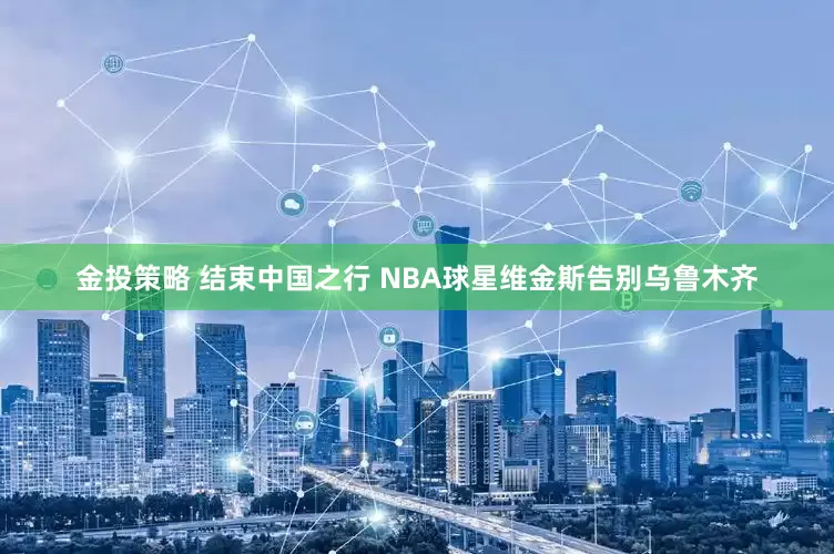 金投策略 结束中国之行 NBA球星维金斯告别乌鲁木齐