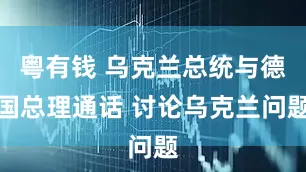 粤有钱 乌克兰总统与德国总理通话 讨论乌克兰问题