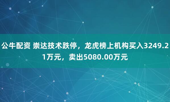 公牛配资 崇达技术跌停，龙虎榜上机构买入3249.21万元，卖出5080.00万元