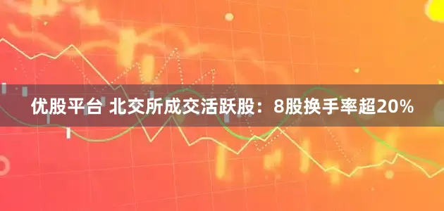 优股平台 北交所成交活跃股：8股换手率超20%