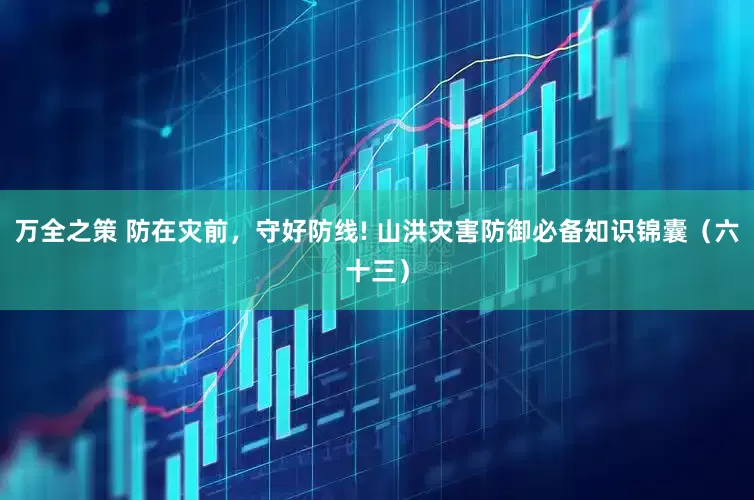 万全之策 防在灾前，守好防线! 山洪灾害防御必备知识锦囊（六十三）