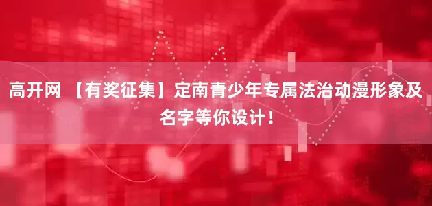 高开网 【有奖征集】定南青少年专属法治动漫形象及名字等你设计！