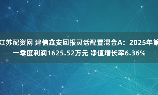 江苏配资网 建信鑫安回报灵活配置混合A：2025年第一季度利润1625.52万元 净值增长率6.36%