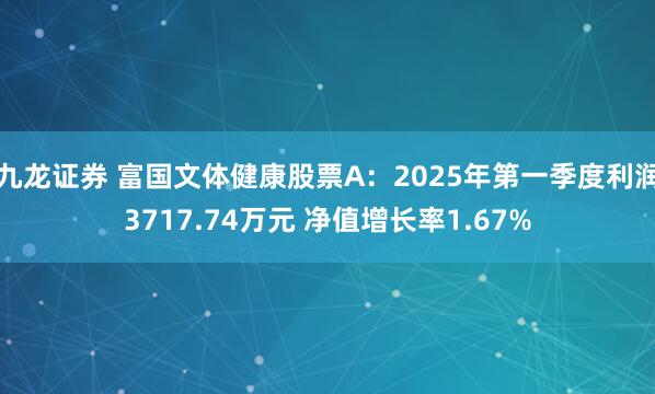九龙证券 富国文体健康股票A：2025年第一季度利润3717.74万元 净值增长率1.67%