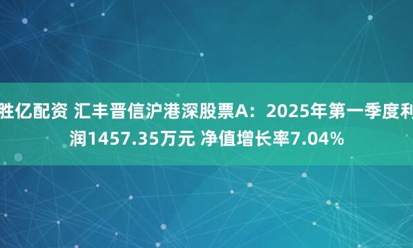 胜亿配资 汇丰晋信沪港深股票A：2025年第一季度利润1457.35万元 净值增长率7.04%