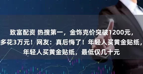 致富配资 热搜第一，金饰克价突破1200元，买100克晚1年多花3万元！网友：真后悔了！年轻人买黄金贴纸，最低仅几十元