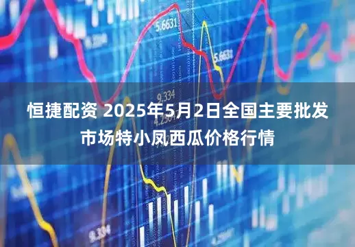 恒捷配资 2025年5月2日全国主要批发市场特小凤西瓜价格行情