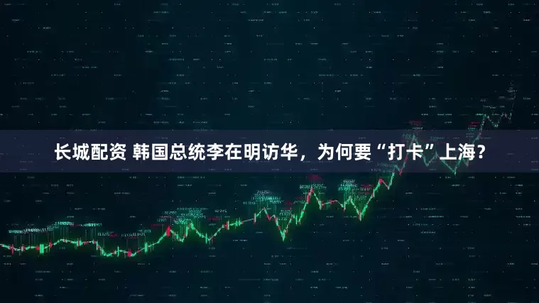 长城配资 韩国总统李在明访华，为何要“打卡”上海？
