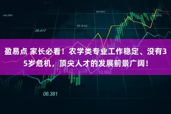 盈易点 家长必看！农学类专业工作稳定、没有35岁危机，顶尖人才的发展前景广阔！