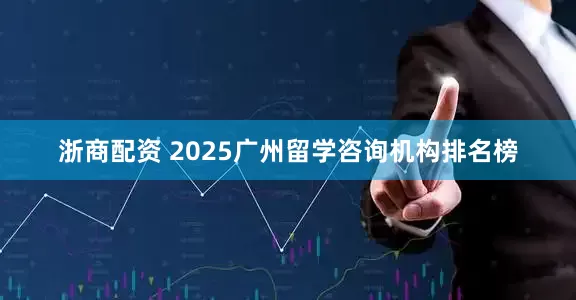 浙商配资 2025广州留学咨询机构排名榜