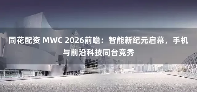 同花配资 MWC 2026前瞻：智能新纪元启幕，手机与前沿科技同台竞秀